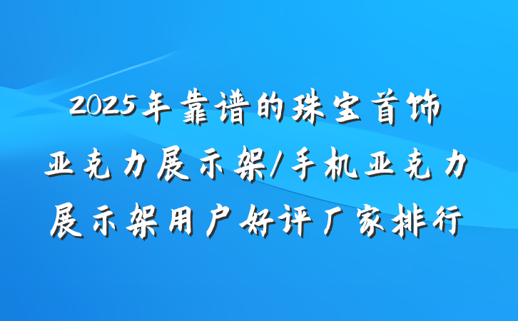 2025年靠谱的珠宝首饰亚克力展示架/手机亚克力展示架用户好评厂家排行