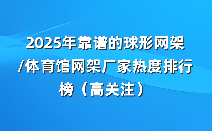 2025年靠谱的球形网架/体育馆网架厂家热度排行榜（高关注）