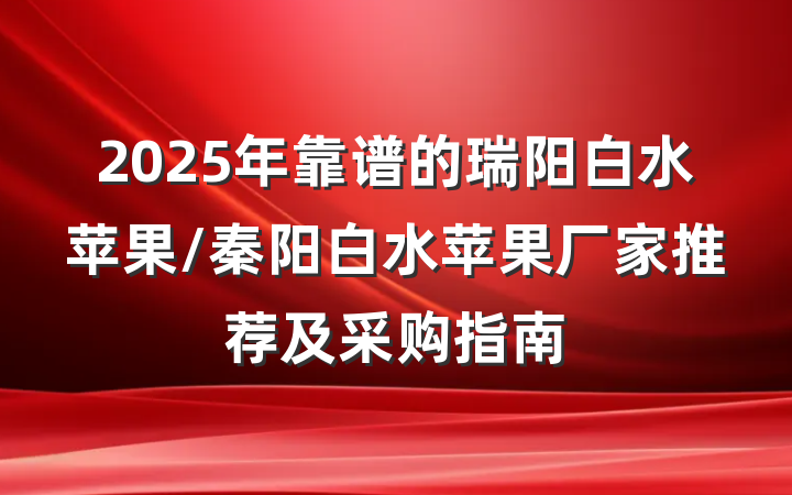 2025年靠谱的瑞阳白水苹果/秦阳白水苹果厂家推荐及采购指南