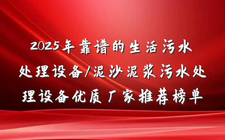 2025年靠谱的生活污水处理设备/泥沙泥浆污水处理设备优质厂家推荐榜单