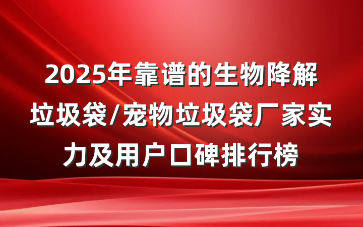 2025年靠谱的生物降解垃圾袋/宠物垃圾袋厂家实力及用户口碑排行榜