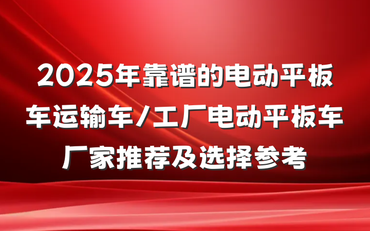 2025年靠谱的电动平板车运输车/工厂电动平板车厂家推荐及选择参考