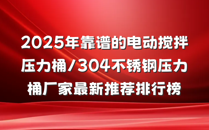 2025年靠谱的电动搅拌压力桶/304不锈钢压力桶厂家最新推荐排行榜
