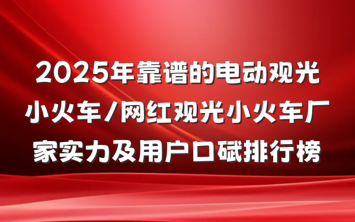 2025年靠谱的电动观光小火车/网红观光小火车厂家实力及用户口碑排行榜