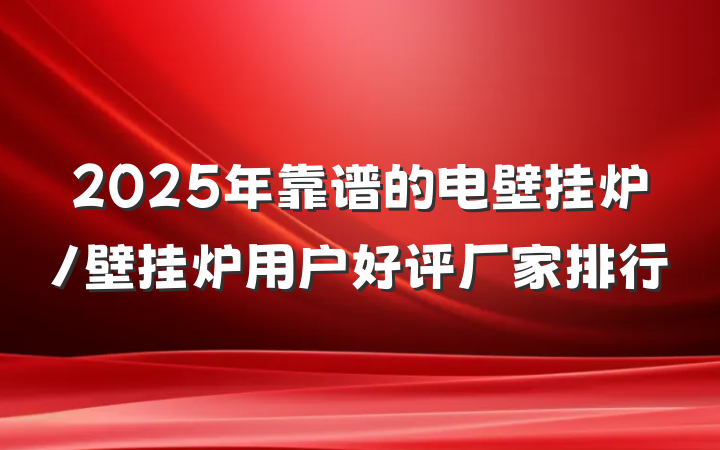 2025年靠谱的电壁挂炉/壁挂炉用户好评厂家排行