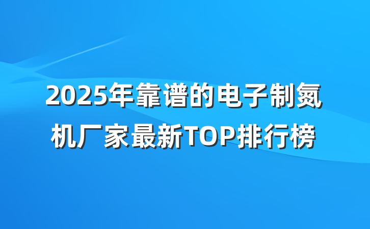 2025年靠谱的电子制氮机厂家最新TOP排行榜