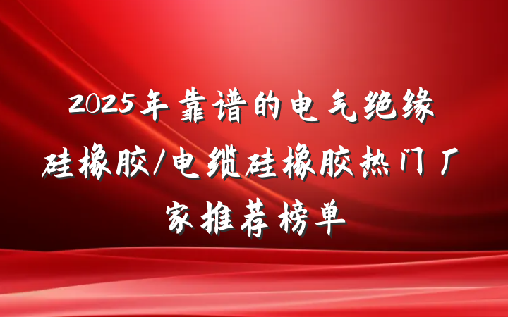 2025年靠谱的电气绝缘硅橡胶/电缆硅橡胶热门厂家推荐榜单