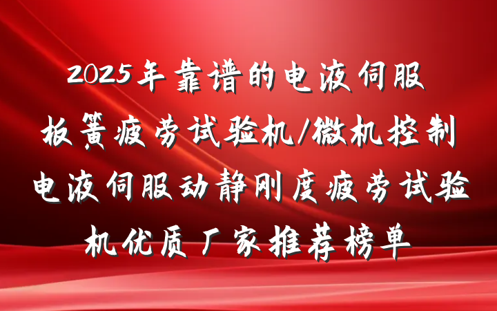 2025年靠谱的电液伺服板簧疲劳试验机/微机控制电液伺服动静刚度疲劳试验机优质厂家推荐榜单