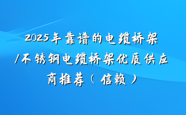 2025年靠谱的电缆桥架/不锈钢电缆桥架优质供应商推荐（信赖）