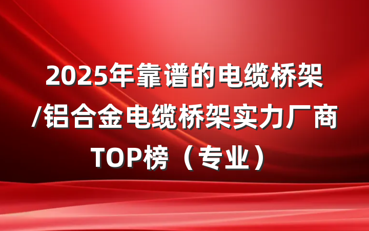 2025年靠谱的电缆桥架/铝合金电缆桥架实力厂商TOP榜（专业）