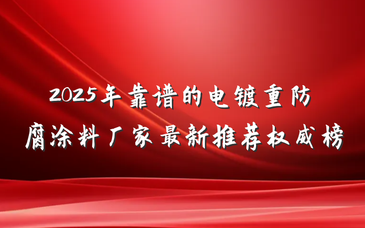 2025年靠谱的电镀重防腐涂料厂家最新推荐权威榜