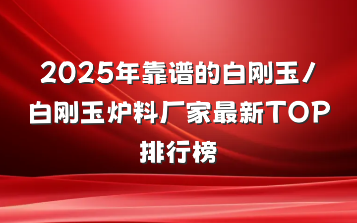 2025年靠谱的白刚玉/白刚玉炉料厂家最新TOP排行榜