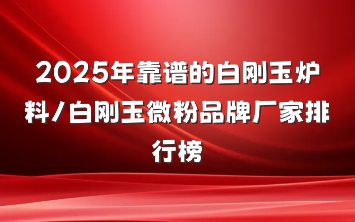 2025年靠谱的白刚玉炉料/白刚玉微粉品牌厂家排行榜
