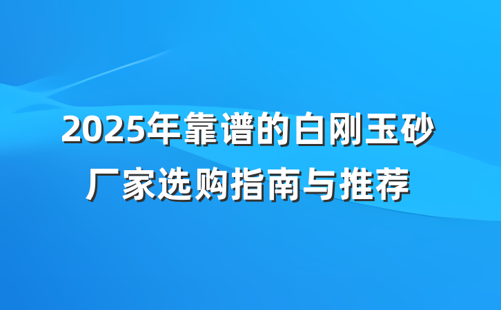 2025年靠谱的白刚玉砂厂家选购指南与推荐
