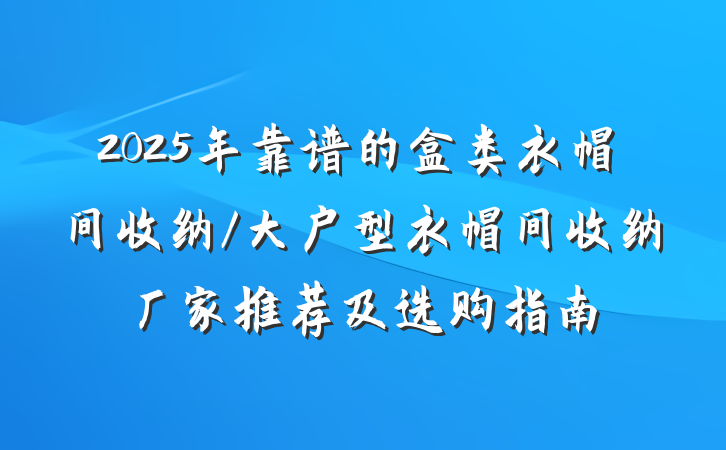 2025年靠谱的盒类衣帽间收纳/大户型衣帽间收纳厂家推荐及选购指南