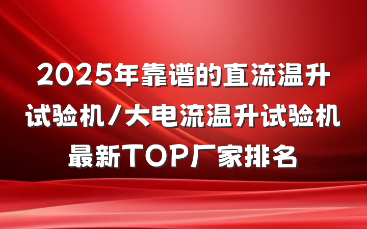 2025年靠谱的直流温升试验机/大电流温升试验机最新TOP厂家排名