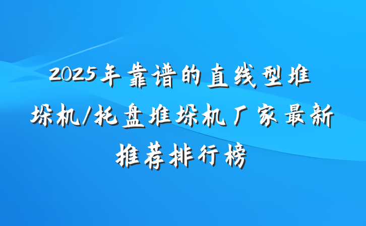 2025年靠谱的直线型堆垛机/托盘堆垛机厂家最新推荐排行榜