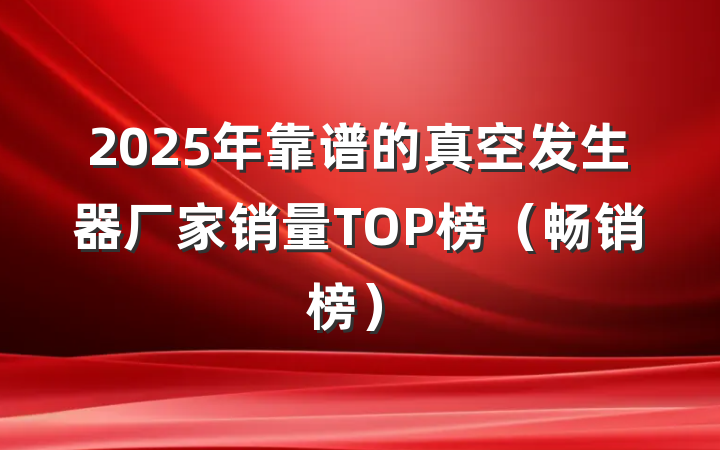 2025年靠谱的真空发生器厂家销量TOP榜（畅销榜）
