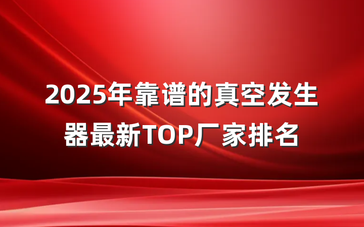 2025年靠谱的真空发生器最新TOP厂家排名