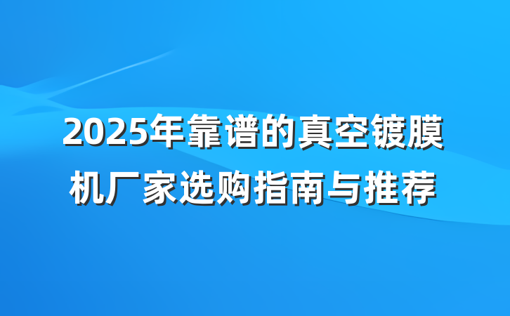 2025年靠谱的真空镀膜机厂家选购指南与推荐