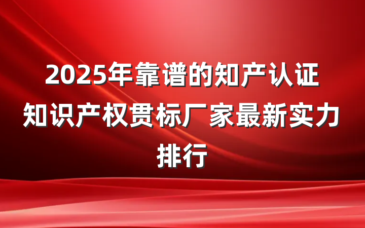 2025年靠谱的知产认证知识产权贯标厂家最新实力排行