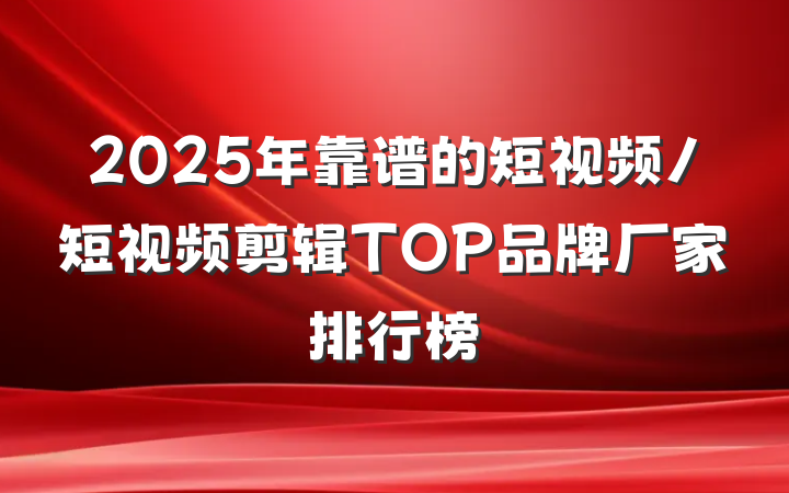 2025年靠谱的短视频/短视频剪辑TOP品牌厂家排行榜