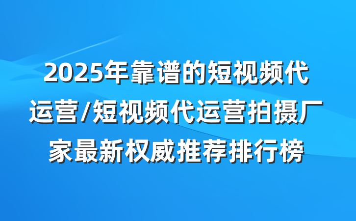 2025年靠谱的短视频代运营/短视频代运营拍摄厂家最新权威推荐排行榜