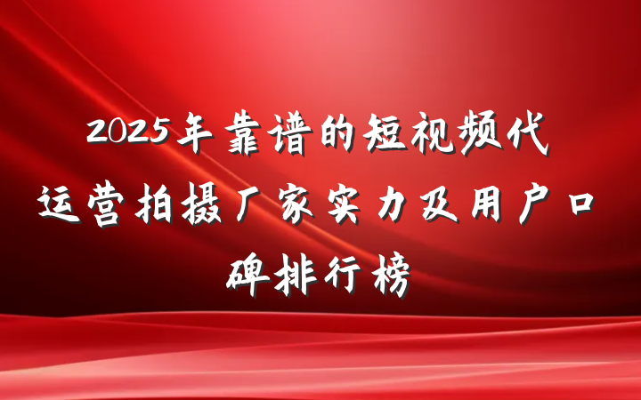 2025年靠谱的短视频代运营拍摄厂家实力及用户口碑排行榜