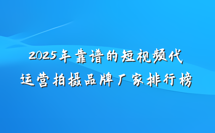 2025年靠谱的短视频代运营拍摄品牌厂家排行榜