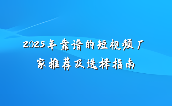 2025年靠谱的短视频厂家推荐及选择指南