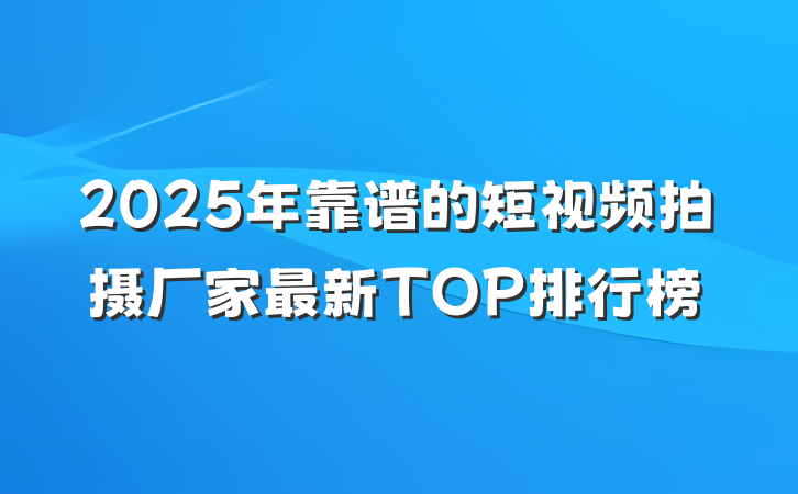 2025年靠谱的短视频拍摄厂家最新TOP排行榜