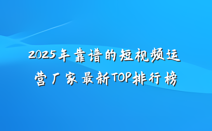 2025年靠谱的短视频运营厂家最新TOP排行榜