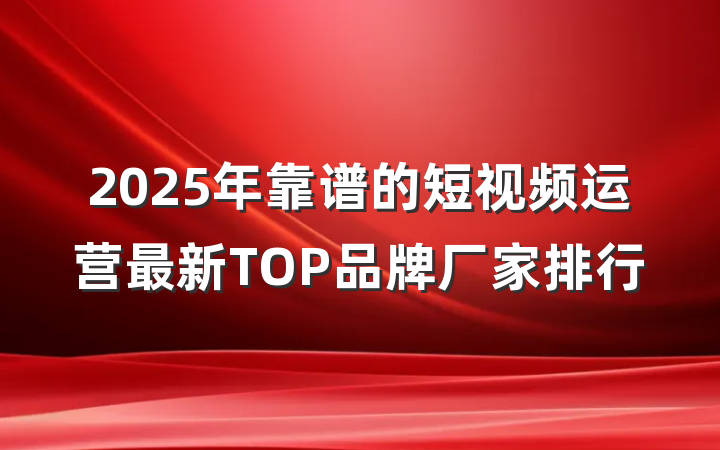 2025年靠谱的短视频运营最新TOP品牌厂家排行