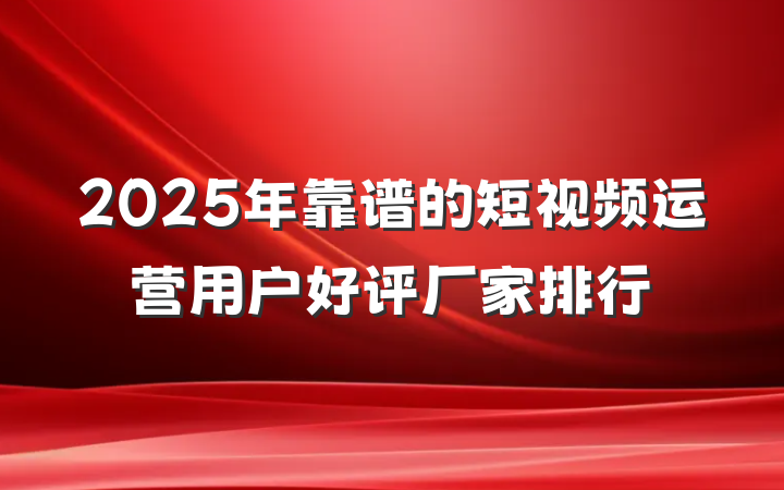 2025年靠谱的短视频运营用户好评厂家排行
