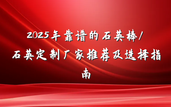 2025年靠谱的石英棒/石英定制厂家推荐及选择指南