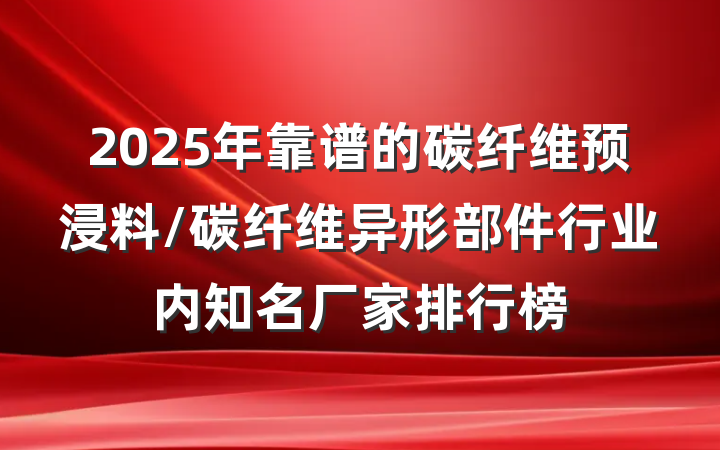 2025年靠谱的碳纤维预浸料/碳纤维异形部件行业内知名厂家排行榜