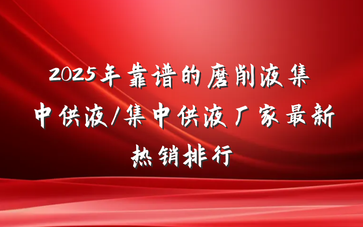 2025年靠谱的磨削液集中供液/集中供液厂家最新热销排行