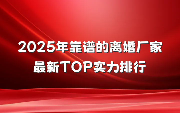 2025年靠谱的离婚厂家最新TOP实力排行