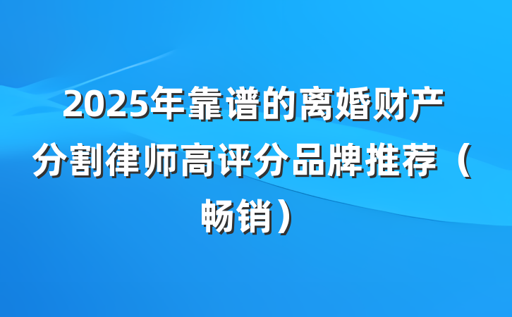 2025年靠谱的离婚财产分割律师高评分品牌推荐（畅销）
