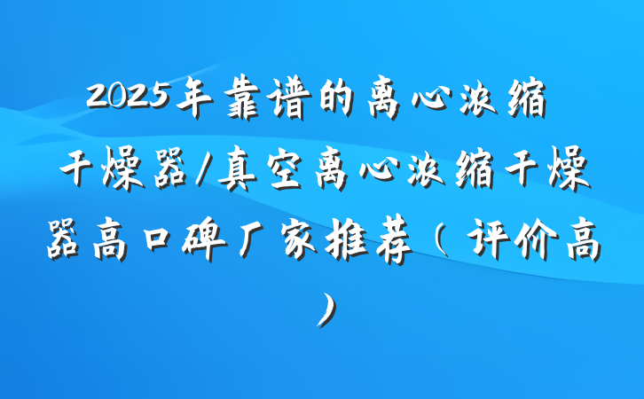 2025年靠谱的离心浓缩干燥器/真空离心浓缩干燥器高口碑厂家推荐（评价高）