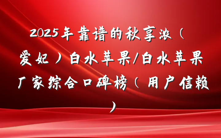 2025年靠谱的秋享浓（爱妃）白水苹果/白水苹果厂家综合口碑榜（用户信赖）