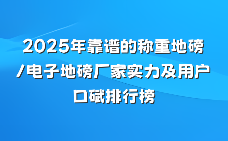 2025年靠谱的称重地磅/电子地磅厂家实力及用户口碑排行榜