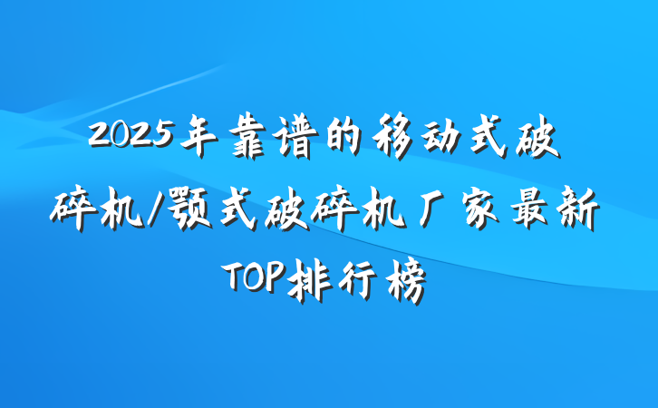 2025年靠谱的移动式破碎机/颚式破碎机厂家最新TOP排行榜