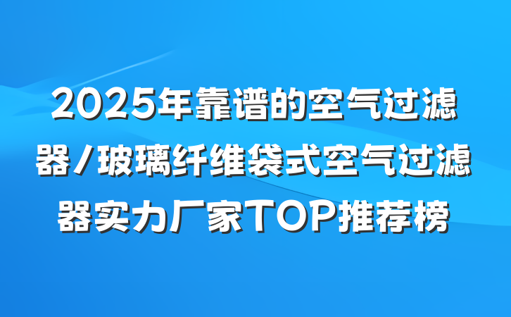 2025年靠谱的空气过滤器/玻璃纤维袋式空气过滤器实力厂家TOP推荐榜