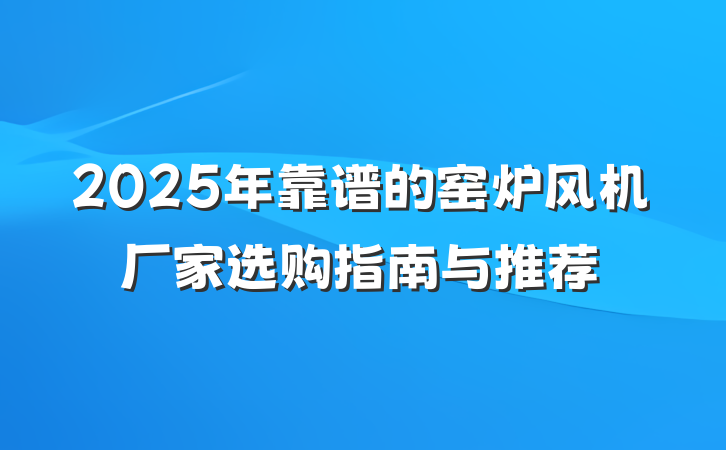 2025年靠谱的窑炉风机厂家选购指南与推荐