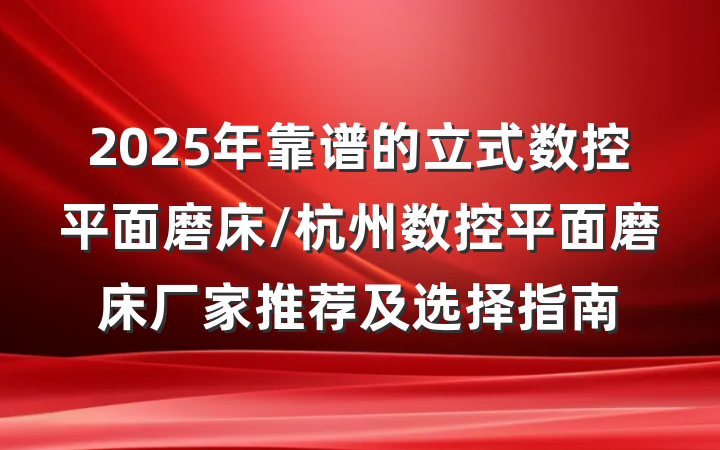 2025年靠谱的立式数控平面磨床/杭州数控平面磨床厂家推荐及选择指南