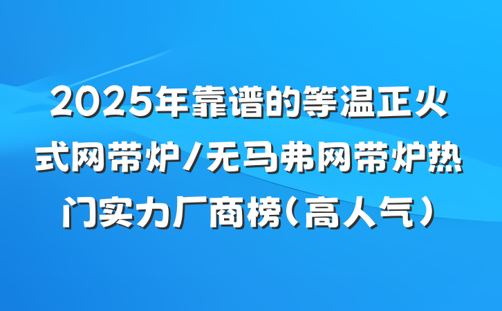 2025年靠谱的等温正火式网带炉/无马弗网带炉热门实力厂商榜(高人气)