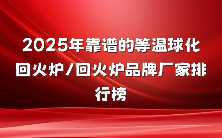 2025年靠谱的等温球化回火炉/回火炉品牌厂家排行榜