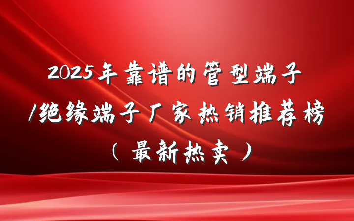 2025年靠谱的管型端子/绝缘端子厂家热销推荐榜(最新热卖)
