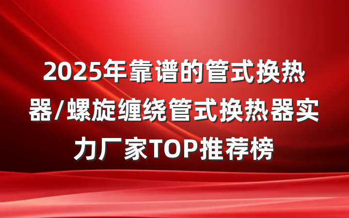 2025年靠谱的管式换热器/螺旋缠绕管式换热器实力厂家TOP推荐榜